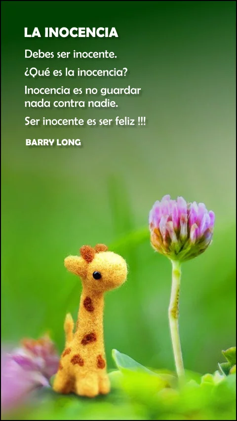 Imagen de la frase: Debes ser inocente. ¿Qué es la inocencia? Inocencia es no guardar nada contra nadie. Ser inocente es ser feliz.