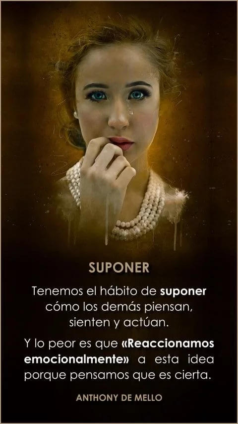 Imagen de la frase: Tenemos el hábito de suponer cómo los demás piensan, sienten y actúan. Y lo peor es que reaccionamos emocionalmente a esta idea porque pensamos que es cierta. Imagen de la frase: Tenemos el hábito de suponer cómo los demás piensan, sienten y actúan. Y lo peor es que reaccionamos emocionalmente a esta idea porque pensamos que es cierta.