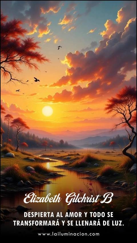 Despierta al amor y todo se transformará y se llenará de luz. Frase de Elizabeth Gilchrist B