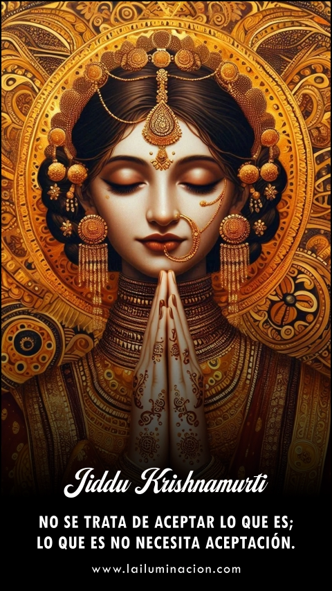 No se trata de aceptar lo que es; lo que es no necesita aceptación. Frase de Jiddu Krishnamurti